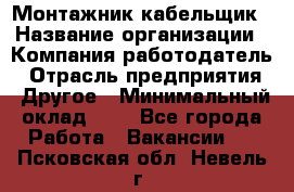 Монтажник-кабельщик › Название организации ­ Компания-работодатель › Отрасль предприятия ­ Другое › Минимальный оклад ­ 1 - Все города Работа » Вакансии   . Псковская обл.,Невель г.